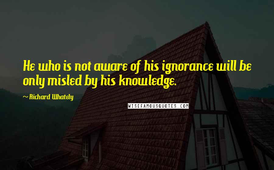Richard Whately Quotes: He who is not aware of his ignorance will be only misled by his knowledge.
