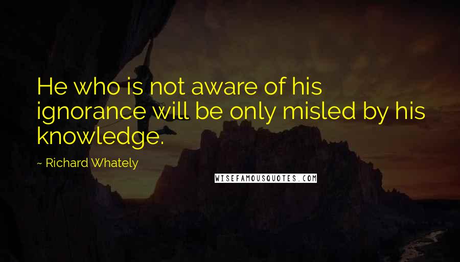 Richard Whately Quotes: He who is not aware of his ignorance will be only misled by his knowledge.