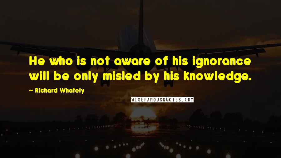 Richard Whately Quotes: He who is not aware of his ignorance will be only misled by his knowledge.
