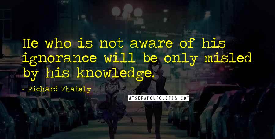 Richard Whately Quotes: He who is not aware of his ignorance will be only misled by his knowledge.