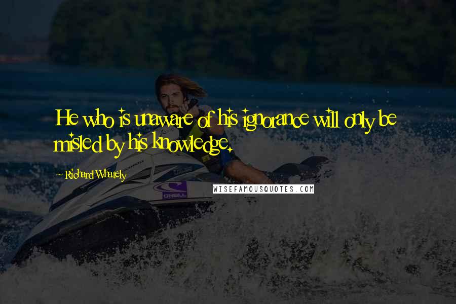 Richard Whately Quotes: He who is unaware of his ignorance will only be misled by his knowledge.