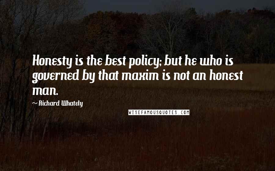 Richard Whately Quotes: Honesty is the best policy; but he who is governed by that maxim is not an honest man.