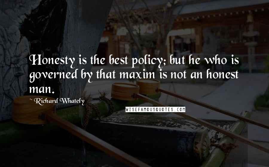 Richard Whately Quotes: Honesty is the best policy; but he who is governed by that maxim is not an honest man.