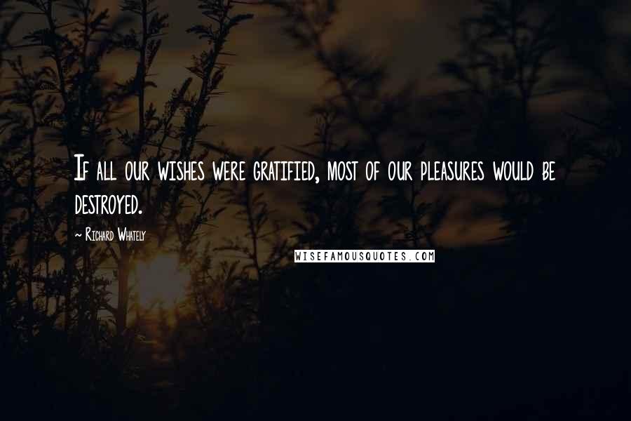 Richard Whately Quotes: If all our wishes were gratified, most of our pleasures would be destroyed.