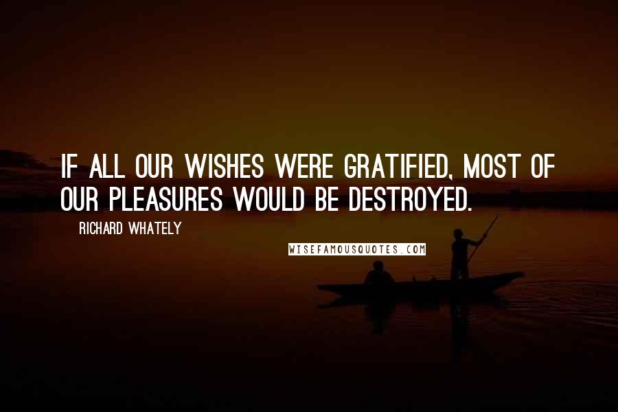 Richard Whately Quotes: If all our wishes were gratified, most of our pleasures would be destroyed.