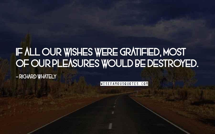 Richard Whately Quotes: If all our wishes were gratified, most of our pleasures would be destroyed.