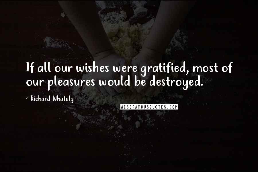 Richard Whately Quotes: If all our wishes were gratified, most of our pleasures would be destroyed.