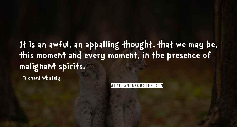 Richard Whately Quotes: It is an awful, an appalling thought, that we may be, this moment and every moment, in the presence of malignant spirits.