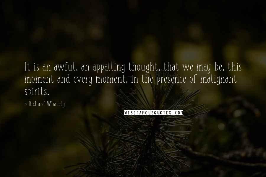 Richard Whately Quotes: It is an awful, an appalling thought, that we may be, this moment and every moment, in the presence of malignant spirits.