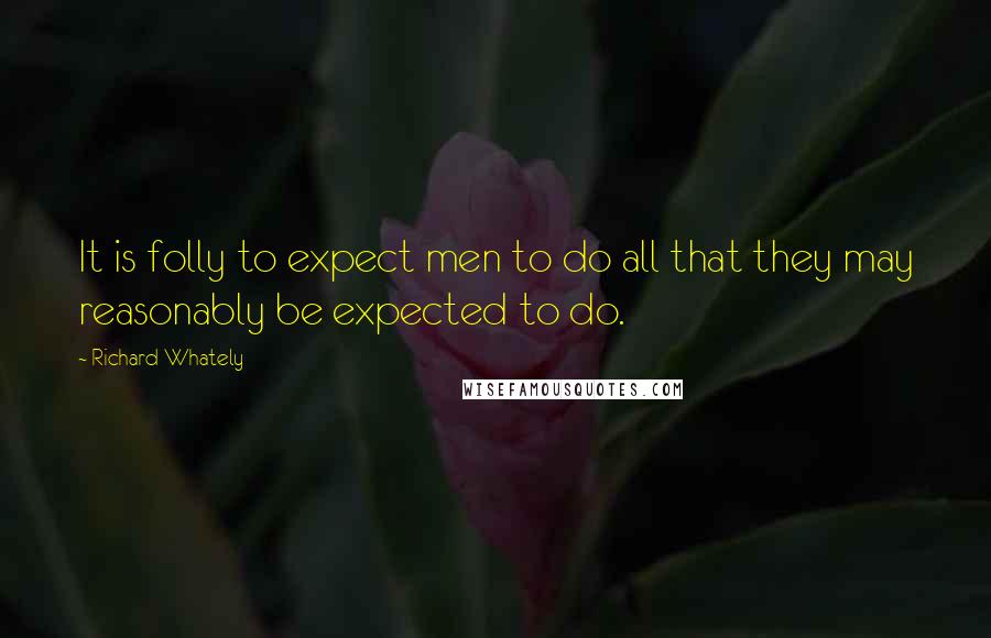 Richard Whately Quotes: It is folly to expect men to do all that they may reasonably be expected to do.