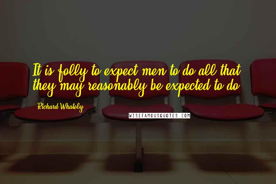 Richard Whately Quotes: It is folly to expect men to do all that they may reasonably be expected to do.