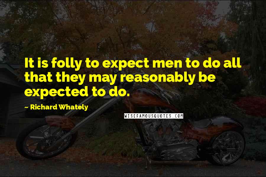 Richard Whately Quotes: It is folly to expect men to do all that they may reasonably be expected to do.