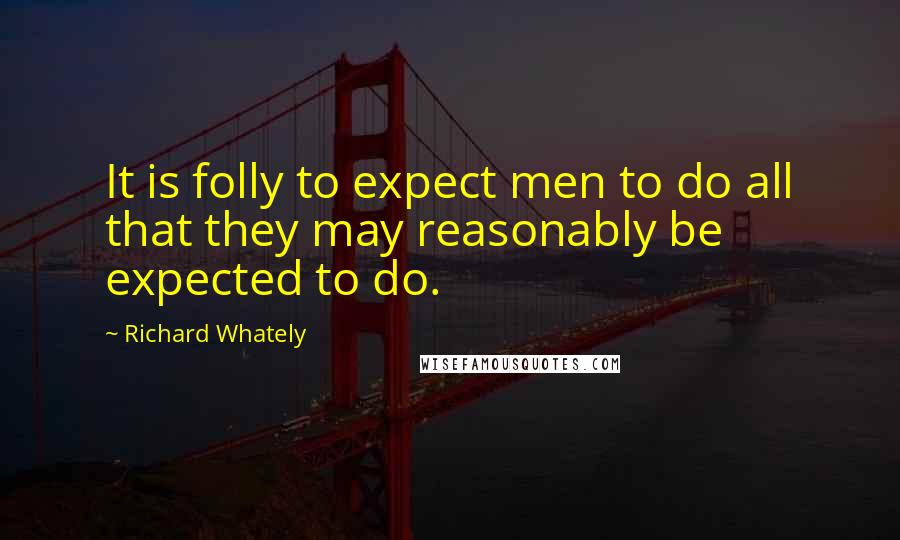 Richard Whately Quotes: It is folly to expect men to do all that they may reasonably be expected to do.