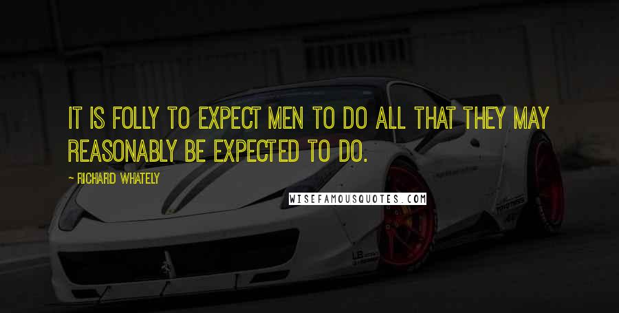 Richard Whately Quotes: It is folly to expect men to do all that they may reasonably be expected to do.