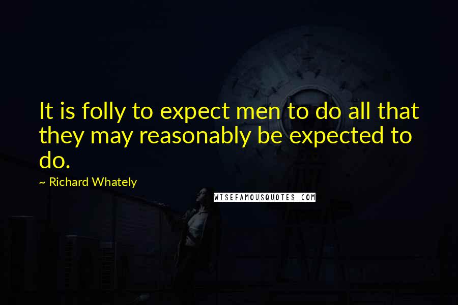 Richard Whately Quotes: It is folly to expect men to do all that they may reasonably be expected to do.