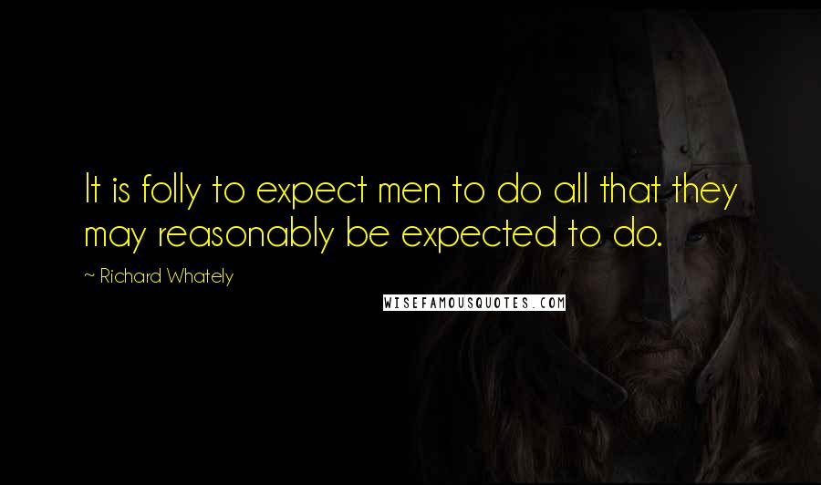 Richard Whately Quotes: It is folly to expect men to do all that they may reasonably be expected to do.