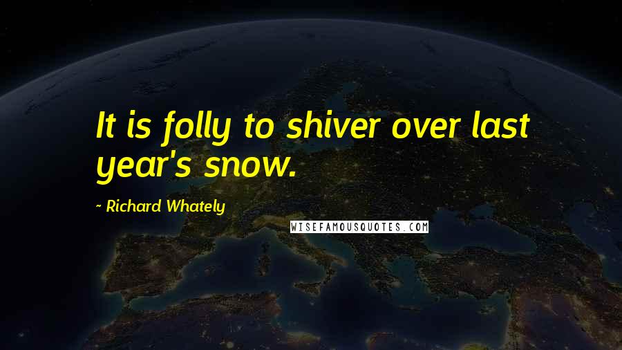 Richard Whately Quotes: It is folly to shiver over last year's snow.