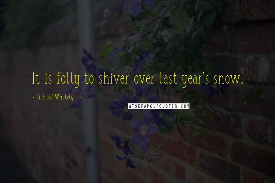Richard Whately Quotes: It is folly to shiver over last year's snow.