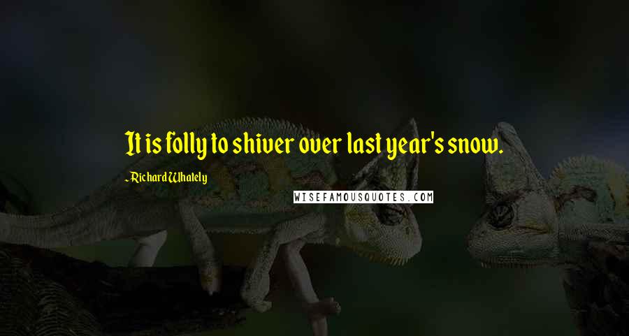 Richard Whately Quotes: It is folly to shiver over last year's snow.