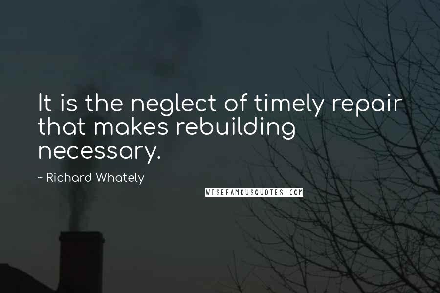 Richard Whately Quotes: It is the neglect of timely repair that makes rebuilding necessary.