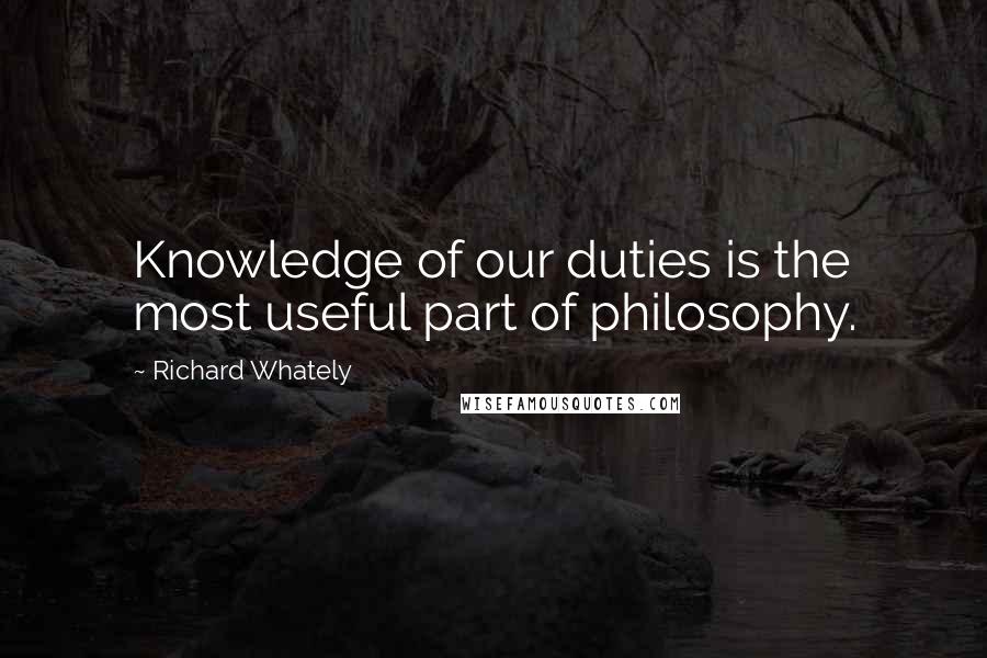 Richard Whately Quotes: Knowledge of our duties is the most useful part of philosophy.