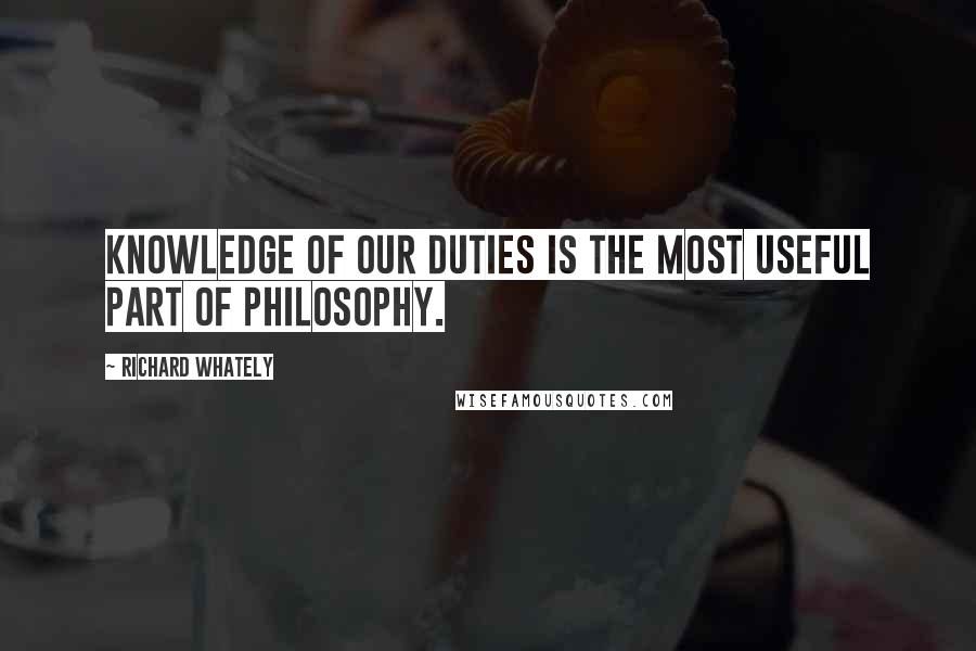 Richard Whately Quotes: Knowledge of our duties is the most useful part of philosophy.