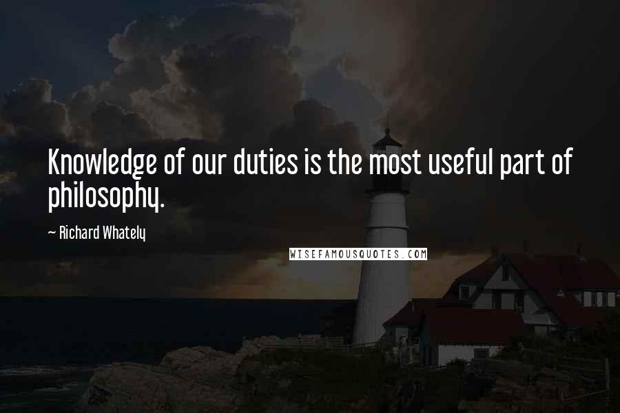 Richard Whately Quotes: Knowledge of our duties is the most useful part of philosophy.