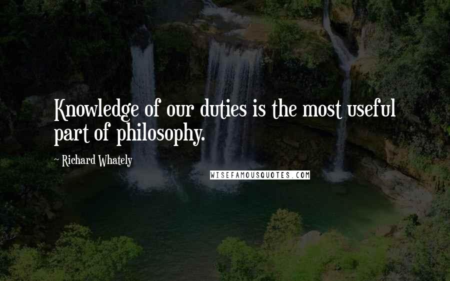 Richard Whately Quotes: Knowledge of our duties is the most useful part of philosophy.