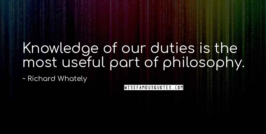 Richard Whately Quotes: Knowledge of our duties is the most useful part of philosophy.