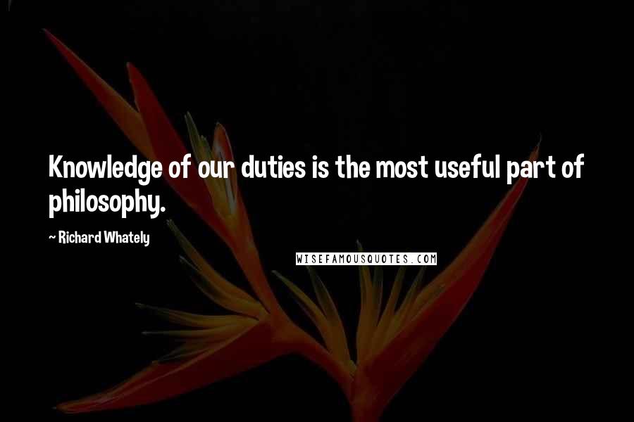 Richard Whately Quotes: Knowledge of our duties is the most useful part of philosophy.