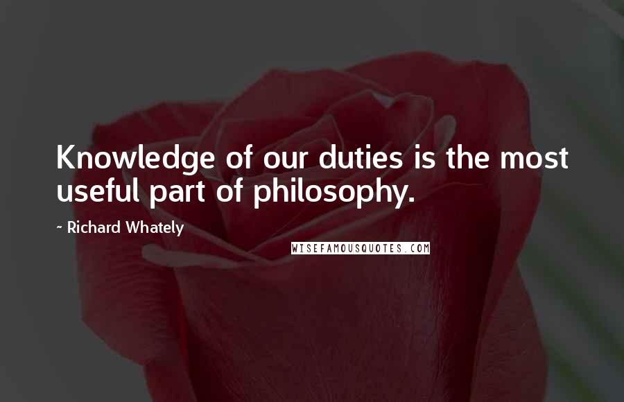 Richard Whately Quotes: Knowledge of our duties is the most useful part of philosophy.