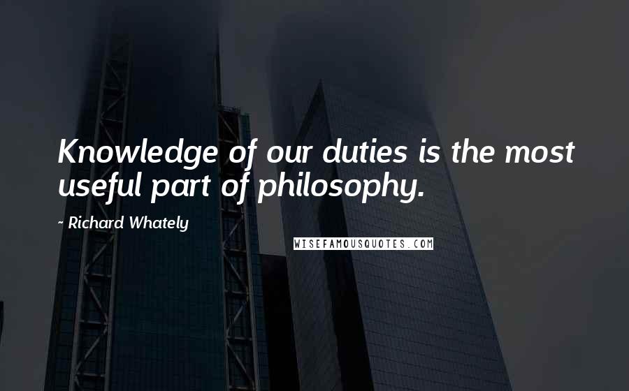 Richard Whately Quotes: Knowledge of our duties is the most useful part of philosophy.