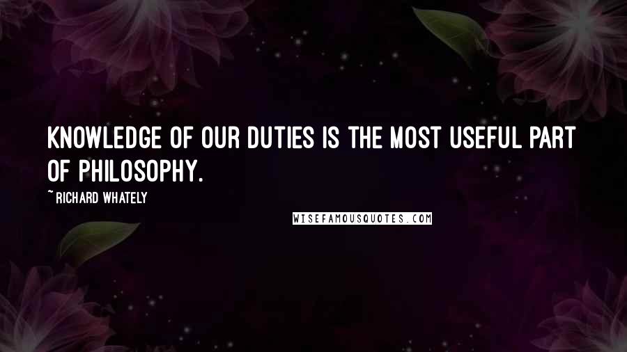 Richard Whately Quotes: Knowledge of our duties is the most useful part of philosophy.