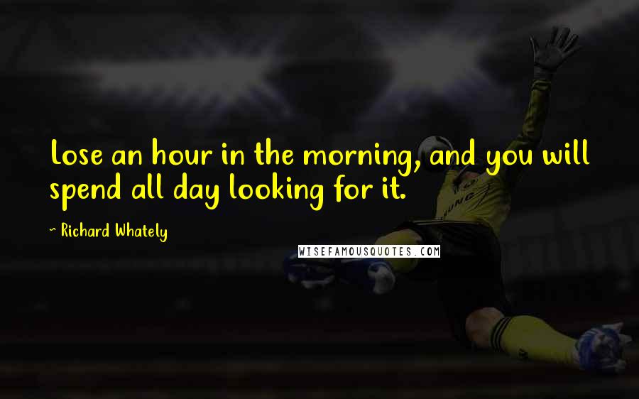 Richard Whately Quotes: Lose an hour in the morning, and you will spend all day looking for it.