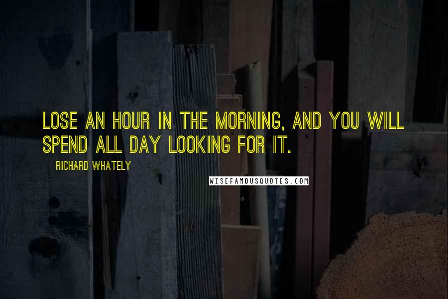 Richard Whately Quotes: Lose an hour in the morning, and you will spend all day looking for it.