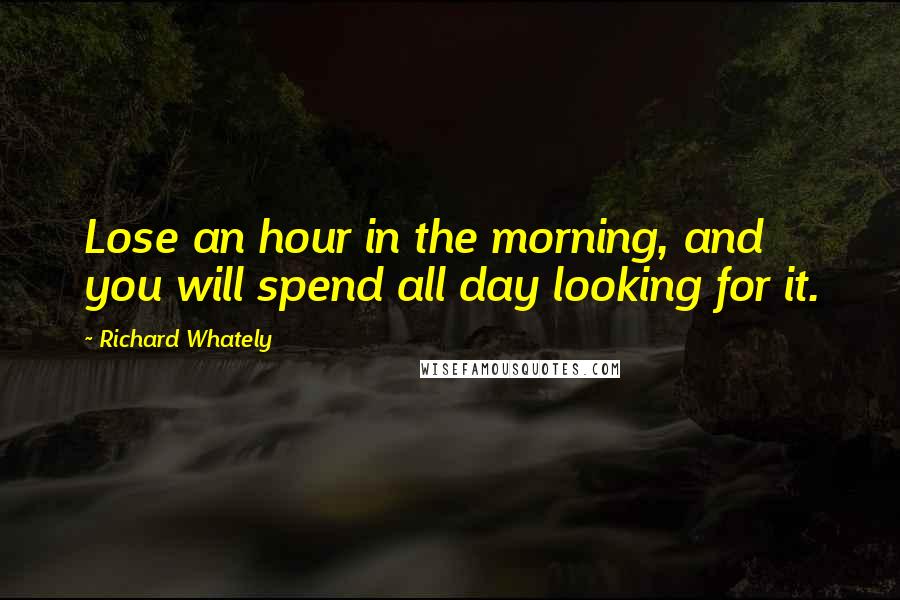 Richard Whately Quotes: Lose an hour in the morning, and you will spend all day looking for it.