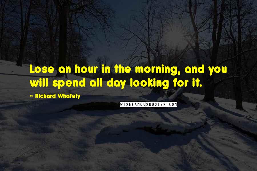 Richard Whately Quotes: Lose an hour in the morning, and you will spend all day looking for it.