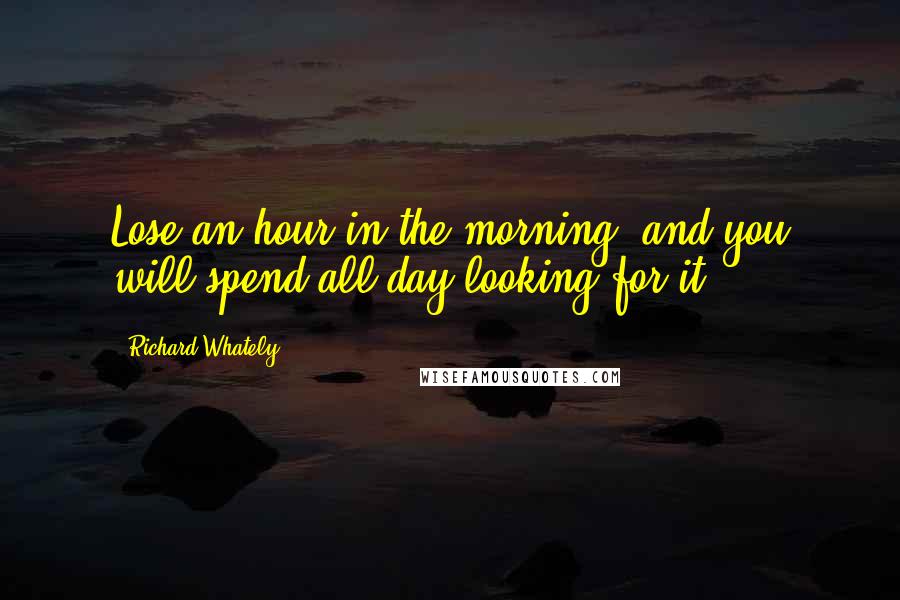Richard Whately Quotes: Lose an hour in the morning, and you will spend all day looking for it.