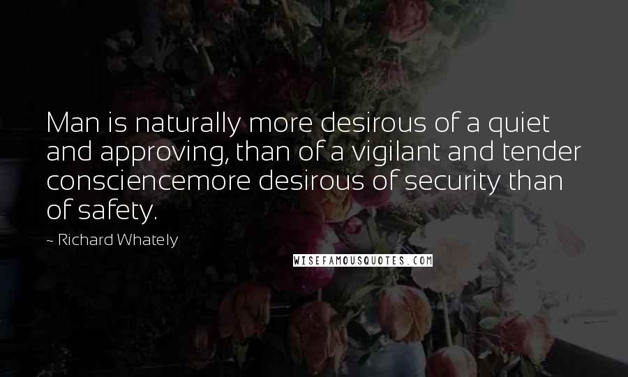 Richard Whately Quotes: Man is naturally more desirous of a quiet and approving, than of a vigilant and tender consciencemore desirous of security than of safety.