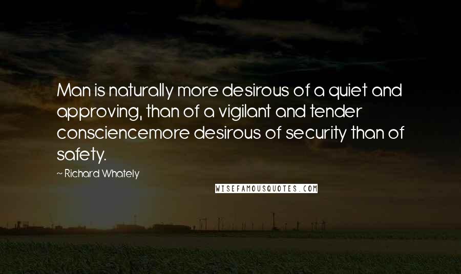 Richard Whately Quotes: Man is naturally more desirous of a quiet and approving, than of a vigilant and tender consciencemore desirous of security than of safety.