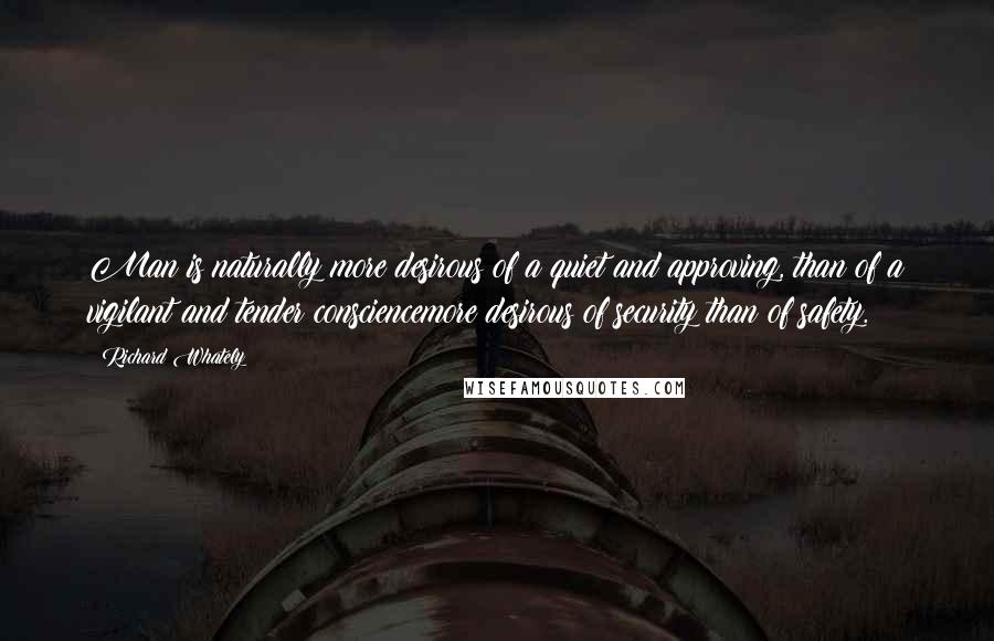 Richard Whately Quotes: Man is naturally more desirous of a quiet and approving, than of a vigilant and tender consciencemore desirous of security than of safety.