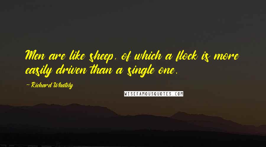 Richard Whately Quotes: Men are like sheep, of which a flock is more easily driven than a single one.