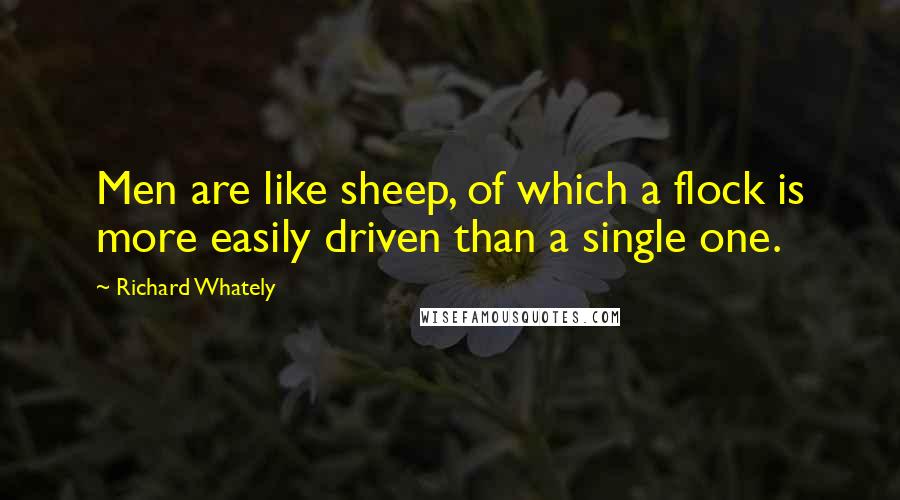 Richard Whately Quotes: Men are like sheep, of which a flock is more easily driven than a single one.