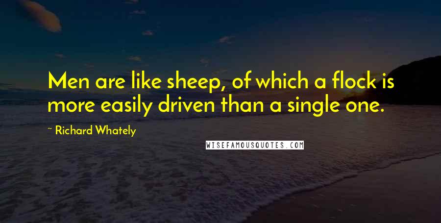 Richard Whately Quotes: Men are like sheep, of which a flock is more easily driven than a single one.