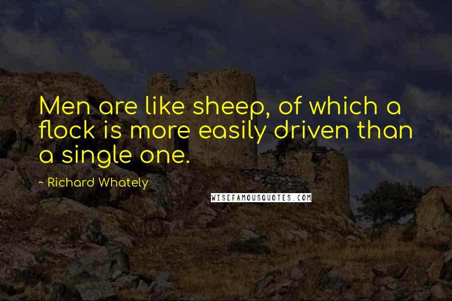 Richard Whately Quotes: Men are like sheep, of which a flock is more easily driven than a single one.