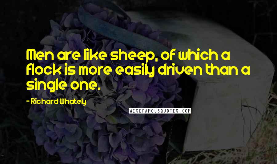 Richard Whately Quotes: Men are like sheep, of which a flock is more easily driven than a single one.