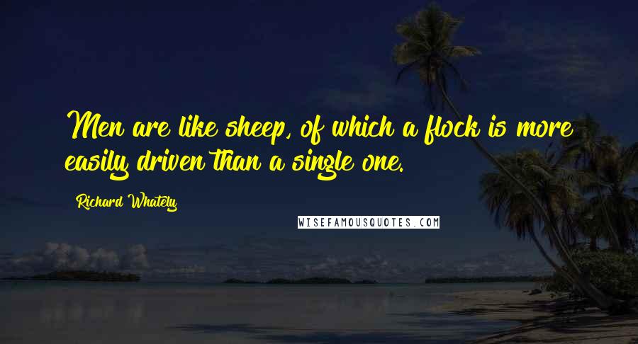 Richard Whately Quotes: Men are like sheep, of which a flock is more easily driven than a single one.