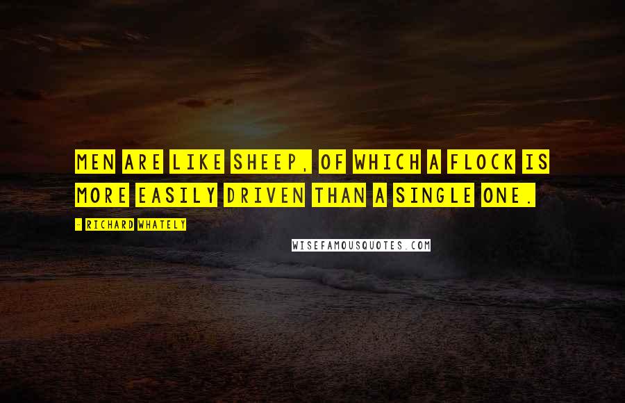 Richard Whately Quotes: Men are like sheep, of which a flock is more easily driven than a single one.