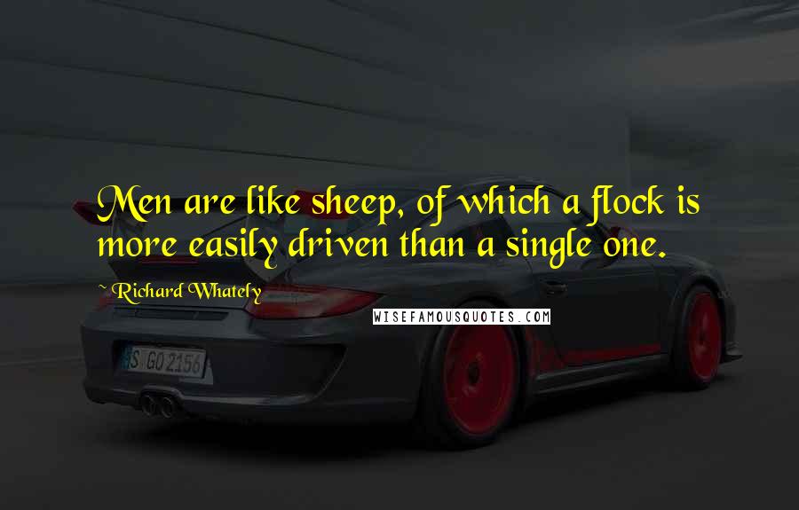 Richard Whately Quotes: Men are like sheep, of which a flock is more easily driven than a single one.