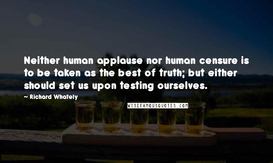 Richard Whately Quotes: Neither human applause nor human censure is to be taken as the best of truth; but either should set us upon testing ourselves.